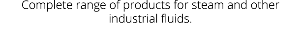 Complete range of products for steam and other industrial fluids 